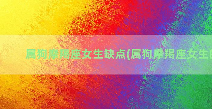 属狗摩羯座女生缺点(属狗摩羯座女生的婚姻)