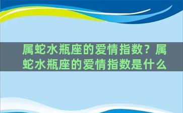 属蛇水瓶座的爱情指数？属蛇水瓶座的爱情指数是什么