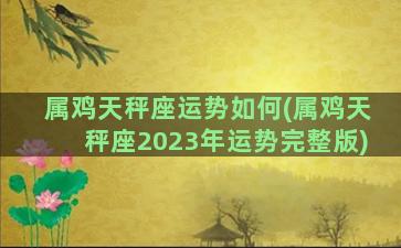 属鸡天秤座运势如何(属鸡天秤座2023年运势完整版)