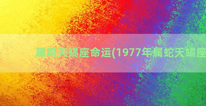 属鸡天蝎座命运(1977年属蛇天蝎座命运)