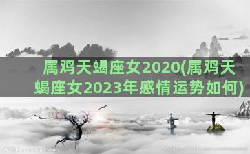 属鸡天蝎座女2020(属鸡天蝎座女2023年感情运势如何)