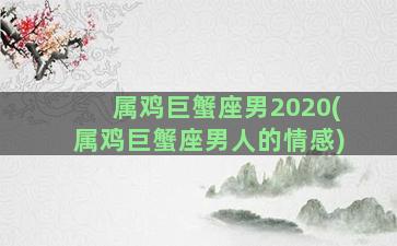 属鸡巨蟹座男2020(属鸡巨蟹座男人的情感)