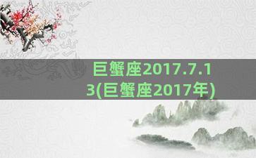 巨蟹座2017.7.13(巨蟹座2017年)