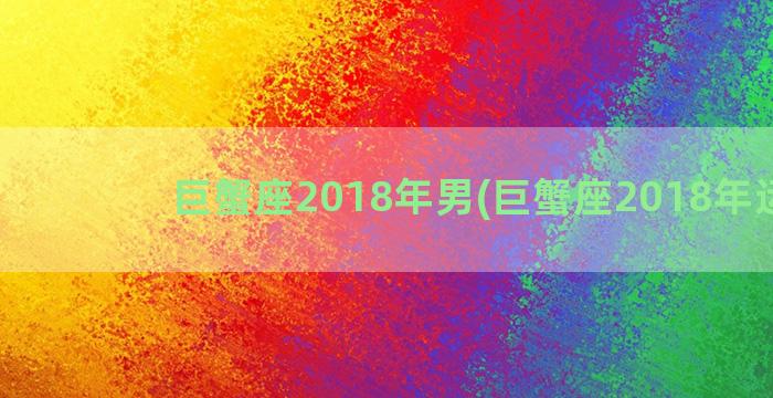 巨蟹座2018年男(巨蟹座2018年运势)