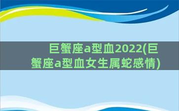 巨蟹座a型血2022(巨蟹座a型血女生属蛇感情)