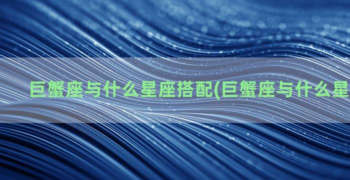 巨蟹座与什么星座搭配(巨蟹座与什么星座最般配)