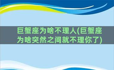 巨蟹座为啥不理人(巨蟹座为啥突然之间就不理你了)