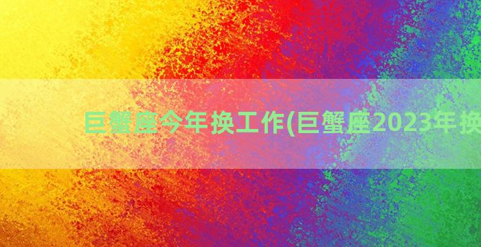 巨蟹座今年换工作(巨蟹座2023年换工作)