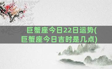 巨蟹座今日22日运势(巨蟹座今日吉时是几点)