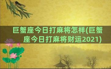 巨蟹座今日打麻将怎样(巨蟹座今日打麻将财运2021)