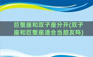 巨蟹座和双子座分开(双子座和巨蟹座适合当朋友吗)