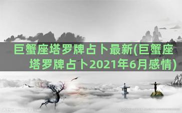 巨蟹座塔罗牌占卜最新(巨蟹座塔罗牌占卜2021年6月感情)