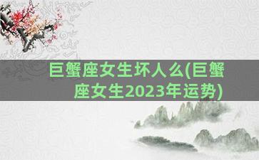 巨蟹座女生坏人么(巨蟹座女生2023年运势)