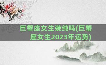 巨蟹座女生装纯吗(巨蟹座女生2023年运势)