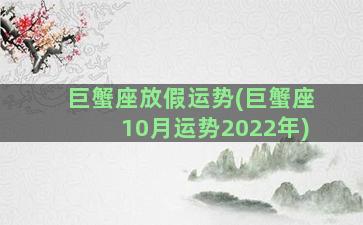 巨蟹座放假运势(巨蟹座10月运势2022年)