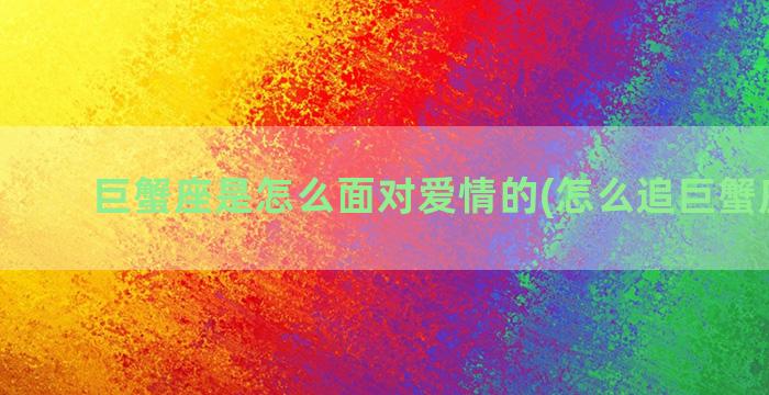 巨蟹座是怎么面对爱情的(怎么追巨蟹座男生)