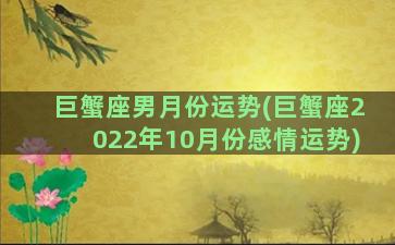 巨蟹座男月份运势(巨蟹座2022年10月份感情运势)