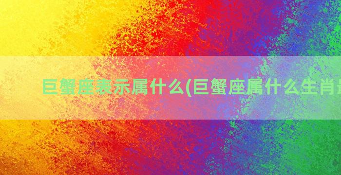 巨蟹座表示属什么(巨蟹座属什么生肖最成功)