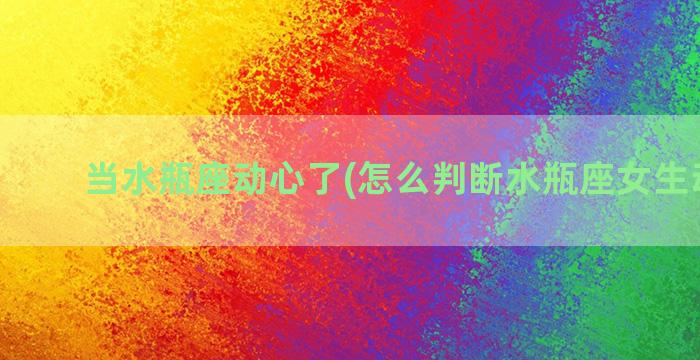 当水瓶座动心了(怎么判断水瓶座女生动心了)