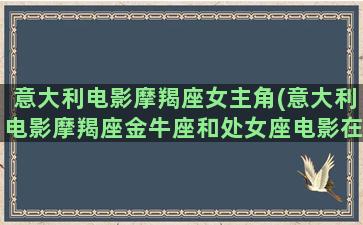 意大利电影摩羯座女主角(意大利电影摩羯座金牛座和处女座电影在线播放)