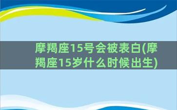 摩羯座15号会被表白(摩羯座15岁什么时候出生)