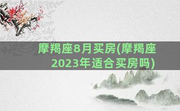 摩羯座8月买房(摩羯座2023年适合买房吗)