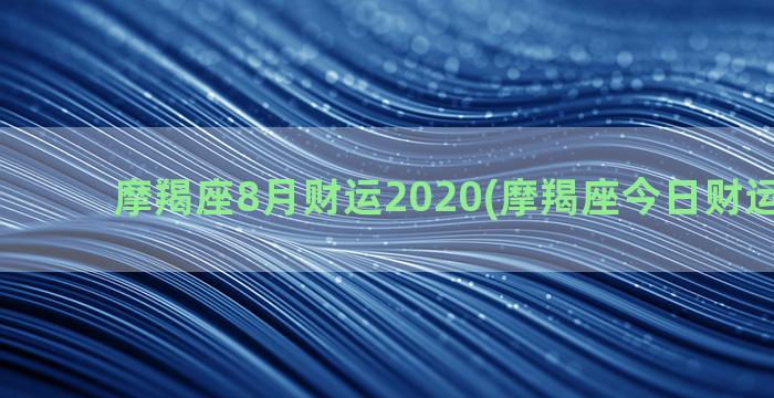 摩羯座8月财运2020(摩羯座今日财运怎么样)