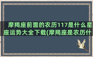 摩羯座前面的农历117是什么星座运势大全下载(摩羯座是农历什么时候出生的)