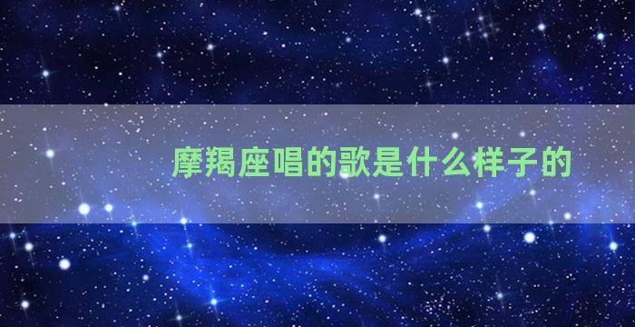 摩羯座唱的歌是什么样子的