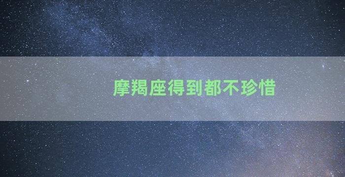 摩羯座得到都不珍惜