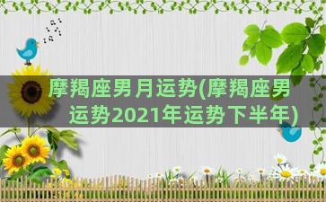 摩羯座男月运势(摩羯座男运势2021年运势下半年)