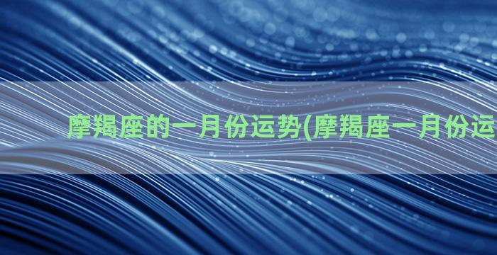 摩羯座的一月份运势(摩羯座一月份运势2021)