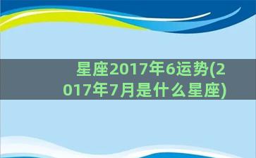 星座2017年6运势(2017年7月是什么星座)