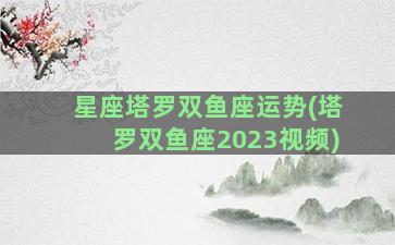 星座塔罗双鱼座运势(塔罗双鱼座2023视频)