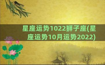 星座运势1022狮子座(星座运势10月运势2022)