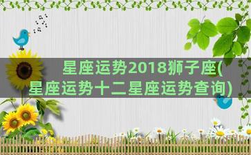 星座运势2018狮子座(星座运势十二星座运势查询)