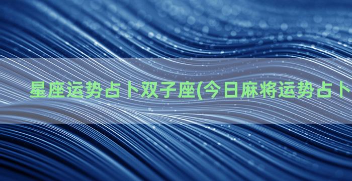 星座运势占卜双子座(今日麻将运势占卜星座运势)