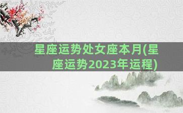 星座运势处女座本月(星座运势2023年运程)