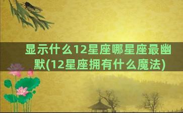 显示什么12星座哪星座最幽默(12星座拥有什么魔法)