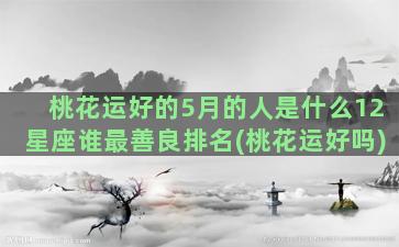 桃花运好的5月的人是什么12星座谁最善良排名(桃花运好吗)