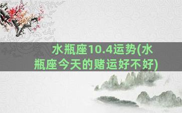 水瓶座10.4运势(水瓶座今天的赌运好不好)