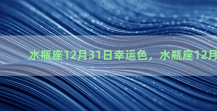 水瓶座12月31日幸运色，水瓶座12月幸运颜色