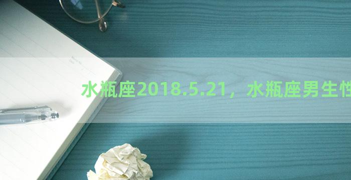 水瓶座2018.5.21，水瓶座男生性格