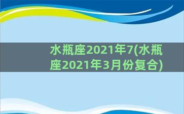 水瓶座2021年7(水瓶座2021年3月份复合)