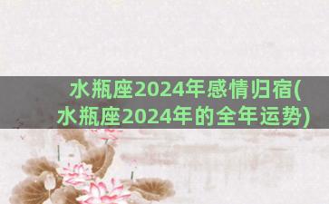 水瓶座2024年感情归宿(水瓶座2024年的全年运势)