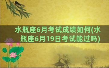 水瓶座6月考试成绩如何(水瓶座6月19日考试能过吗)