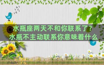 水瓶座两天不和你联系了？水瓶不主动联系你意味着什么