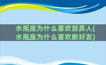 水瓶座为什么喜欢捉弄人(水瓶座为什么喜欢删好友)