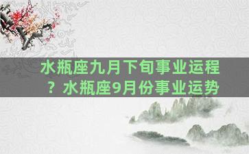 水瓶座九月下旬事业运程？水瓶座9月份事业运势