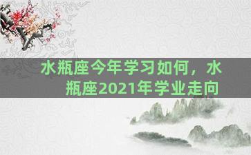 水瓶座今年学习如何，水瓶座2021年学业走向